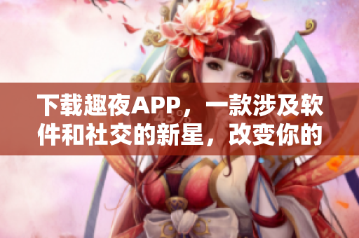 下載趣夜APP，一款涉及軟件和社交的新星，改變你的夜生活！