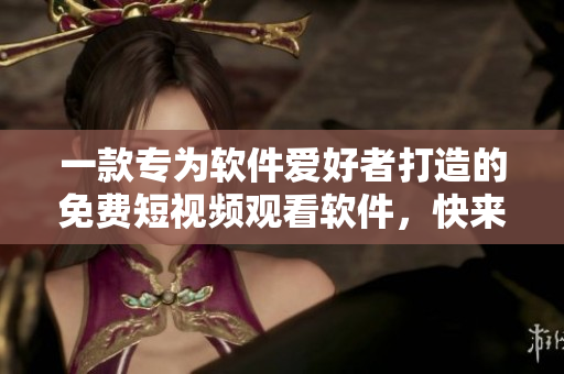 一款專(zhuān)為軟件愛(ài)好者打造的免費(fèi)短視頻觀看軟件，快來(lái)體驗(yàn)吧！