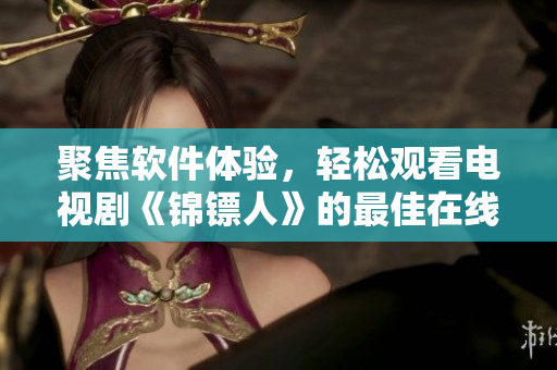 聚焦軟件體驗，輕松觀看電視劇《錦鏢人》的最佳在線方案——麻花視頻