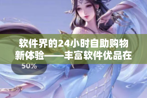 軟件界的24小時自助購物新體驗——豐富軟件優(yōu)品在手