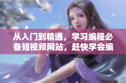 從入門到精通，學(xué)習(xí)編程必備短視頻網(wǎng)站，趕快學(xué)會編寫軟件！