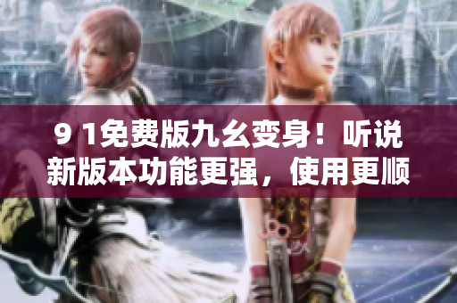 9 1免費(fèi)版九幺變身！聽說新版本功能更強(qiáng)，使用更順暢！——軟件更新解析