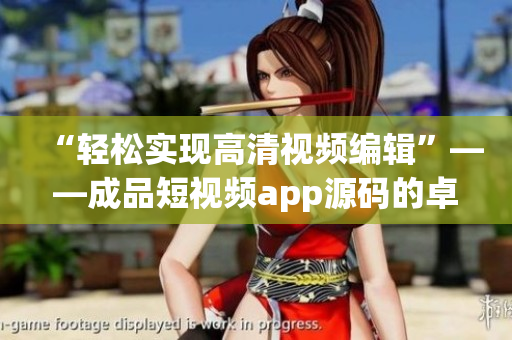 “輕松實現(xiàn)高清視頻編輯”——成品短視頻app源碼的卓越之處