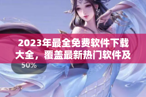 2023年最全免費軟件下載大全，覆蓋最新熱門軟件及使用教程！