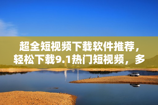 超全短視頻下載軟件推薦,輕松下載9.1熱門短視頻,多平臺支持! 超全短視頻下載軟件推薦,輕松下載9.1熱門短視頻,多平臺支持!