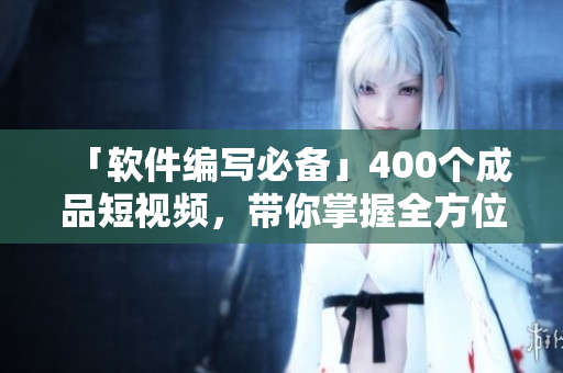 「軟件編寫(xiě)必備」400個(gè)成品短視頻，帶你掌握全方位的軟件開(kāi)發(fā)技能！