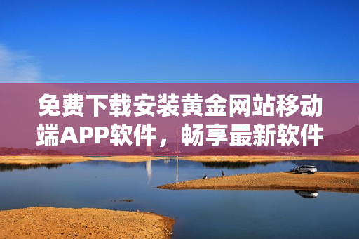 免費下載安裝黃金網(wǎng)站移動端APP軟件，暢享最新軟件應(yīng)用！