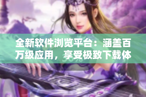 全新軟件瀏覽平臺：涵蓋百萬級應(yīng)用，享受極致下載體驗！
