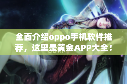 全面介紹oppo手機軟件推薦，這里是黃金APP大全！