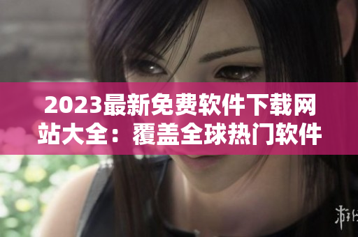 2023最新免費軟件下載網(wǎng)站大全：覆蓋全球熱門軟件，匯聚海量資源！