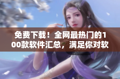 免費(fèi)下載！全網(wǎng)最熱門的100款軟件匯總，滿足你對軟件的所有需求！