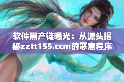軟件黑產(chǎn)鏈曝光：從源頭揭秘zztt155.ccm的惡意程序