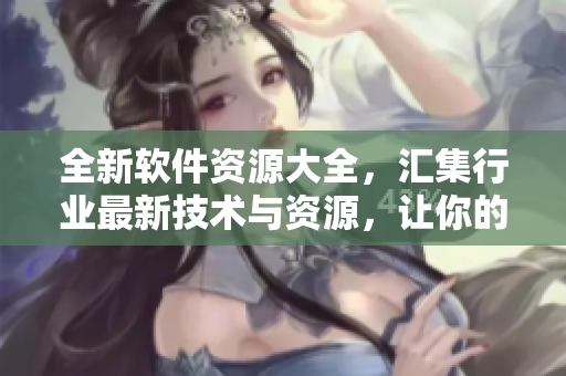 全新軟件資源大全，匯集行業(yè)最新技術(shù)與資源，讓你的代碼更上一層樓！
