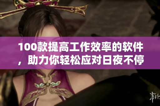 100款提高工作效率的軟件，助力你輕松應對日夜不停的工作