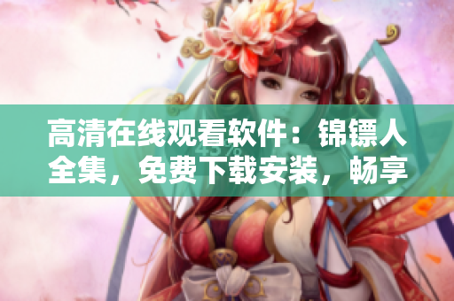 高清在線觀看軟件:錦鏢人全集,免費下載安裝,暢享影視盛宴! 高清在線觀看軟件:錦鏢人全集,免費下載安裝,暢享影視盛宴!