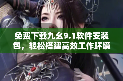 免費下載九幺9.1軟件安裝包，輕松搭建高效工作環(huán)境