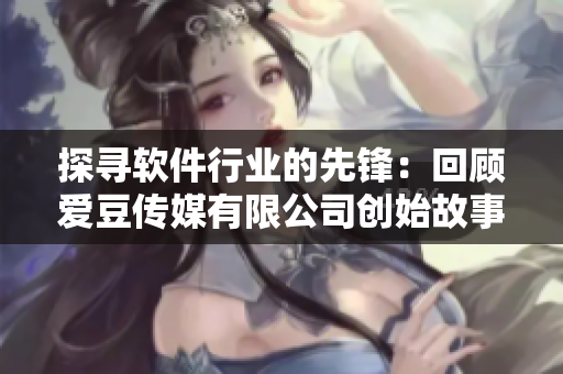 探尋軟件行業(yè)的先鋒：回顧愛豆傳媒有限公司創(chuàng)始故事