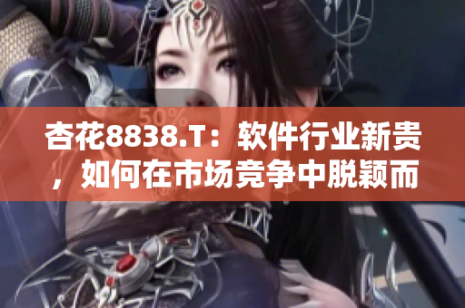 杏花8838.T：軟件行業(yè)新貴，如何在市場競爭中脫穎而出？