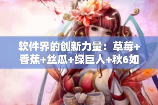 軟件界的創(chuàng)新力量：草莓+香蕉+絲瓜+綠巨人+秋6如何推動(dòng)軟件行業(yè)進(jìn)步