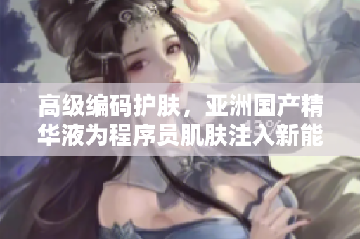 高級(jí)編碼護(hù)膚，亞洲國(guó)產(chǎn)精華液為程序員肌膚注入新能量