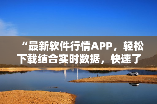 “最新軟件行情APP，輕松下載結(jié)合實(shí)時(shí)數(shù)據(jù)，快速了解市場(chǎng)變化！”