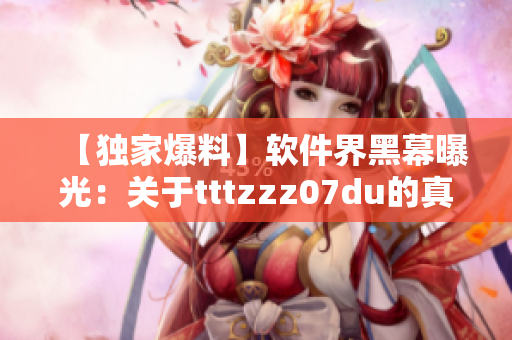 【獨(dú)家爆料】軟件界黑幕曝光:關(guān)于tttzzz07du的真相! 【獨(dú)家爆料】軟件界黑幕曝光:關(guān)于tttzzz07du的真相!