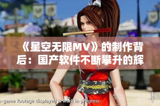 《星空無限MV》的制作背后：國產(chǎn)軟件不斷攀升的輝煌道路
