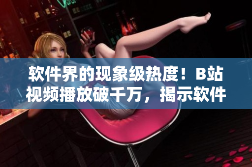 軟件界的現(xiàn)象級熱度!B站視頻播放破千萬,揭示軟件行業(yè)風向標 軟件界的現(xiàn)象級熱度!B站視頻播放破千萬,揭示軟件行業(yè)風向標