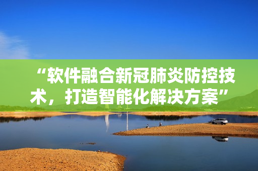 “軟件融合新冠肺炎防控技術(shù),打造智能化解決方案” “軟件融合新冠肺炎防控技術(shù),打造智能化解決方案”