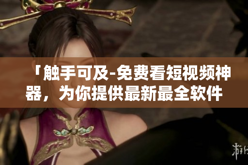 「觸手可及-免費(fèi)看短視頻神器，為你提供最新最全軟件技術(shù)資訊」