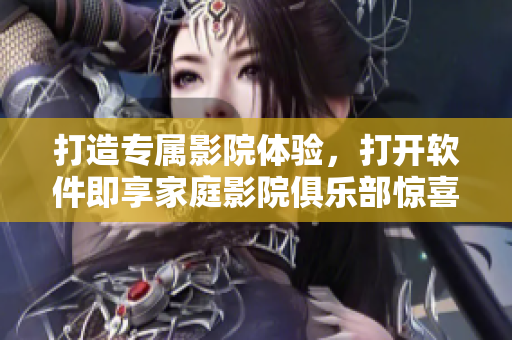 打造專屬影院體驗，打開軟件即享家庭影院俱樂部驚喜！