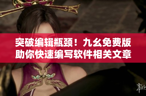 突破編輯瓶頸！九幺免費(fèi)版助你快速編寫軟件相關(guān)文章
