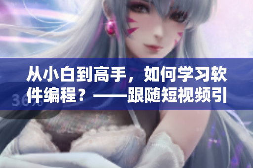 從小白到高手，如何學(xué)習(xí)軟件編程？——跟隨短視頻引流，輕松擁有編程技能