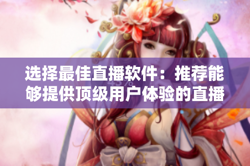 選擇最佳直播軟件：推薦能夠提供頂級用戶體驗的直播軟件