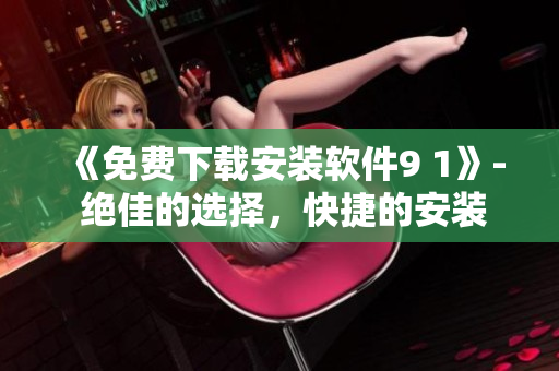 《免費下載安裝軟件9 1》- 絕佳的選擇,快捷的安裝體驗 《免費下載安裝軟件9 1》- 絕佳的選擇,快捷的安裝體驗