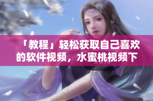 「教程」輕松獲取自己喜歡的軟件視頻，水蜜桃視頻下載實用方法全解析