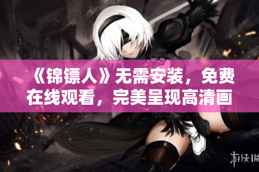 《錦鏢人》無需安裝，免費(fèi)在線觀看，完美呈現(xiàn)高清畫面！