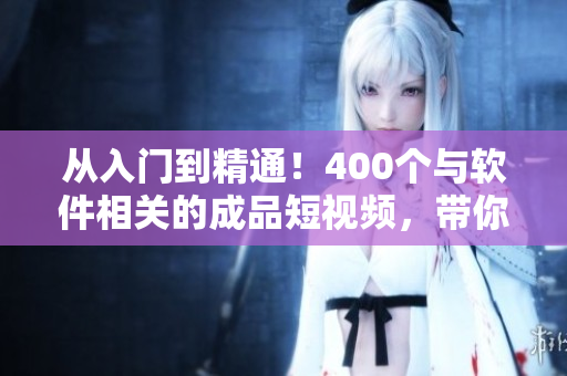 從入門(mén)到精通！400個(gè)與軟件相關(guān)的成品短視頻，帶你掌握各種技能！