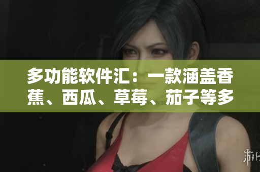 多功能軟件匯:一款涵蓋香蕉、西瓜、草莓、茄子等多種功能的全能APP 多功能軟件匯:一款涵蓋香蕉、西瓜、草莓、茄子等多種功能的全能APP