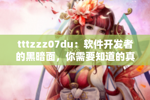 tttzzz07du：軟件開發(fā)者的黑暗面，你需要知道的真相！