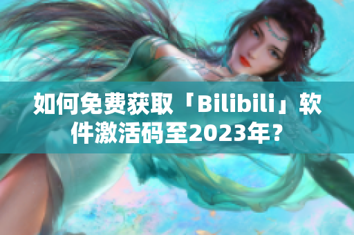 如何免費獲取「Bilibili」軟件激活碼至2023年？