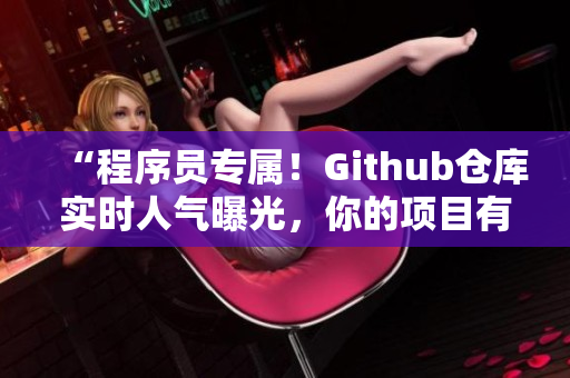 “程序員專屬！Github倉庫實時人氣曝光，你的項目有多少人正在關(guān)注？”