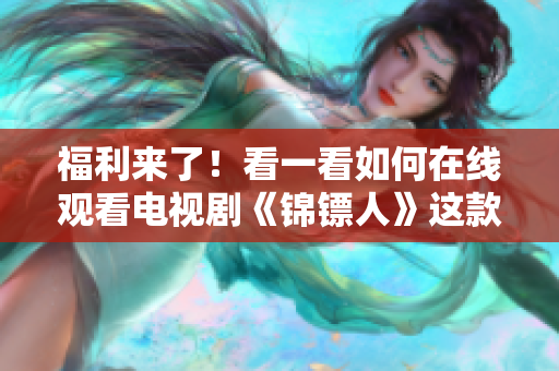 福利來了！看一看如何在線觀看電視劇《錦鏢人》這款軟件！