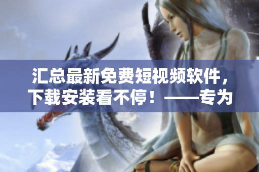 匯總最新免費短視頻軟件，下載安裝看不停！——專為視覺創(chuàng)作愛好者設計