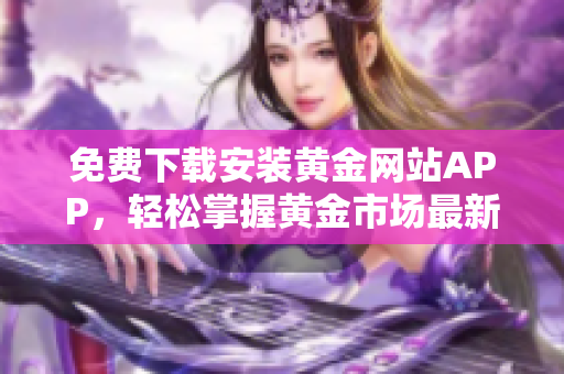 免費(fèi)下載安裝黃金網(wǎng)站APP，輕松掌握黃金市場(chǎng)最新資訊與投資建議