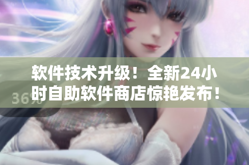 軟件技術升級！全新24小時自助軟件商店驚艷發(fā)布！優(yōu)質軟件應有盡有！