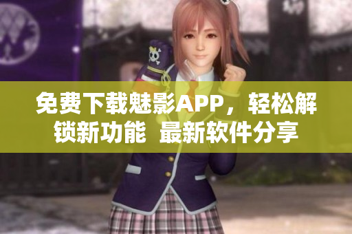 免費(fèi)下載魅影APP，輕松解鎖新功能  最新軟件分享
