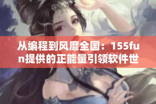 從編程到風(fēng)靡全國(guó)：155fun提供的正能量引領(lǐng)軟件世界