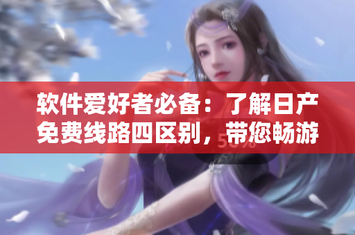 軟件愛好者必備：了解日產(chǎn)免費(fèi)線路四區(qū)別，帶您暢游軟件世界