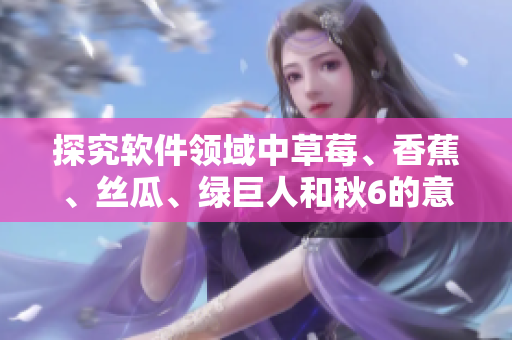 探究軟件領(lǐng)域中草莓、香蕉、絲瓜、綠巨人和秋6的意義與應(yīng)用